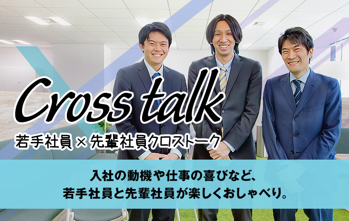 Cross talk 若手社員 × 先輩社員クロストーク　入社の動機や仕事の喜びなど、若手社員と先輩社員が楽しくおしゃべり。